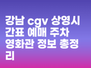 강남 cgv 상영시간표 예매 주차 영화관 정보 총정리