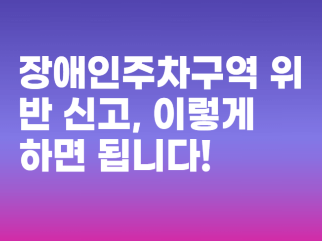 장애인주차구역 위반 신고, 이렇게 하면 됩니다! 장애인주차구역 위반 신고, 이렇게 하면 됩니다!