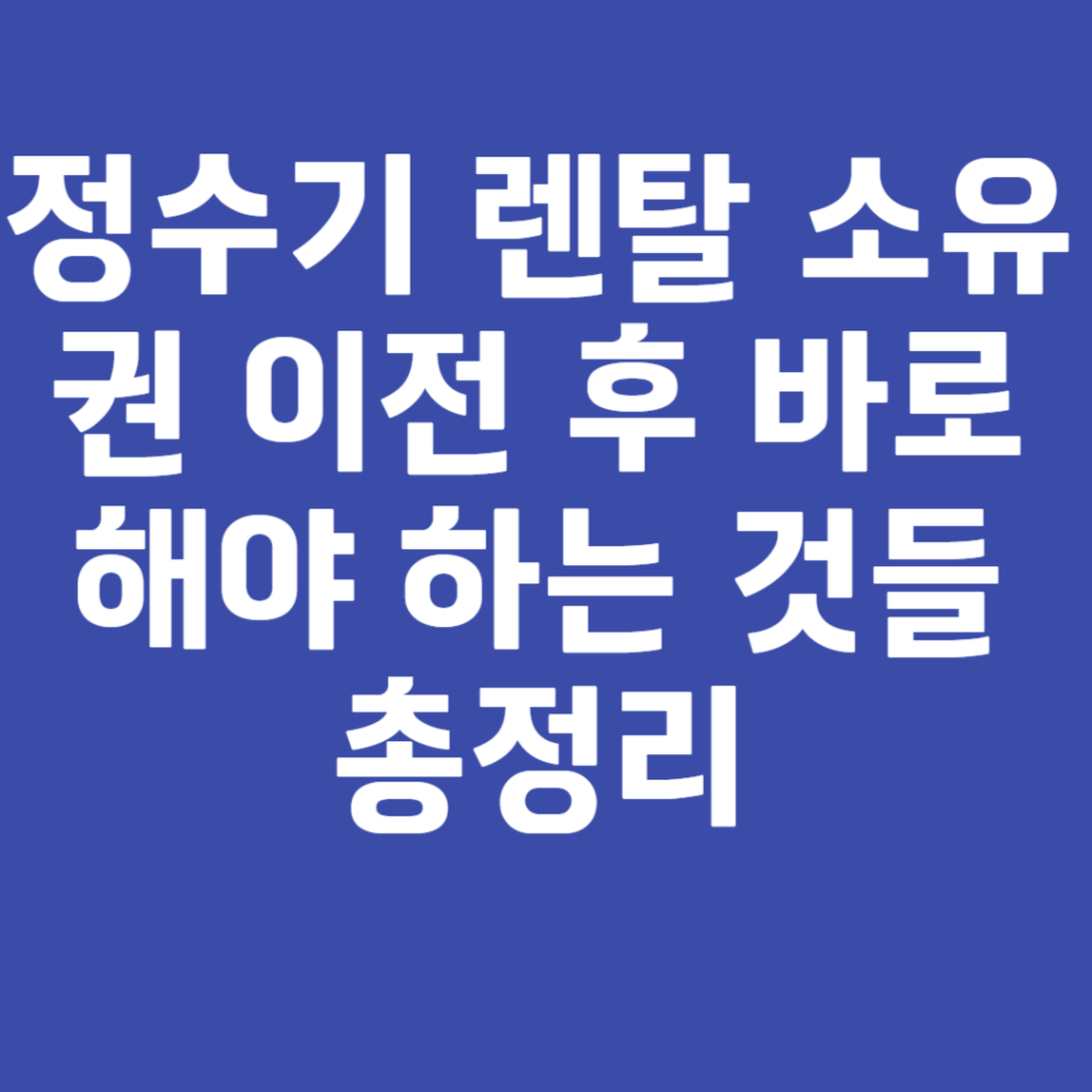 정수기 렌탈 소유권 이전 후 바로해야 하는 것들 총정리 정수기 렌탈 소유권 이전 후 바로해야 하는 것들 총정리