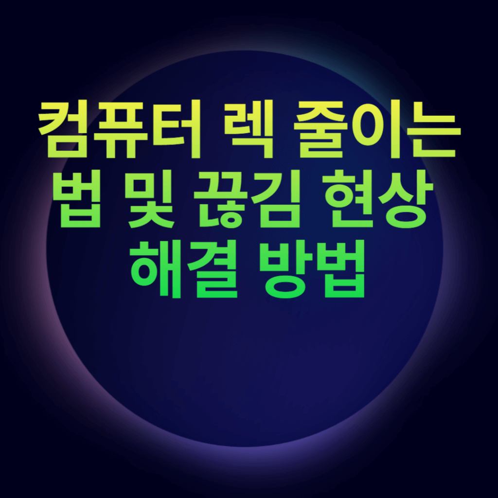 컴퓨터 렉 줄이는법 및 끊김 현상 해결 방법 컴퓨터 렉 줄이는법 및 끊김 현상 해결 방법