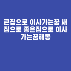 큰집으로 이사가는꿈 새집으로 좋은집으로 이사가는꿈해몽