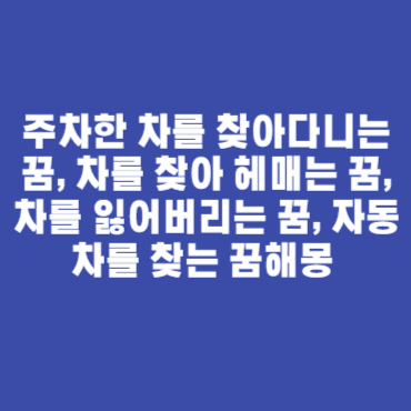주차한 차를 찾아다니는 꿈, 차를 찾아 헤매는 꿈, 차를 잃어버리는 꿈, 자동차를 찾는 꿈해몽