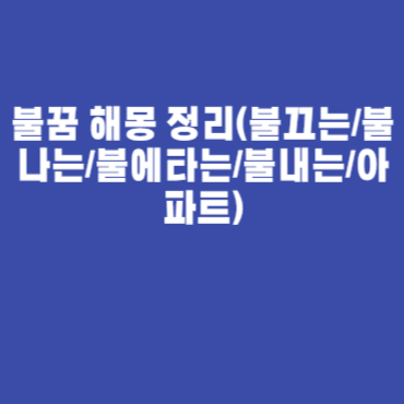 불꿈 해몽 정리(불끄는/불나는/불에타는/불내는/아파트)
